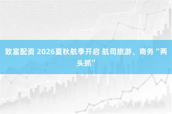 致富配资 2026夏秋航季开启 航司旅游、商务“两头抓”
