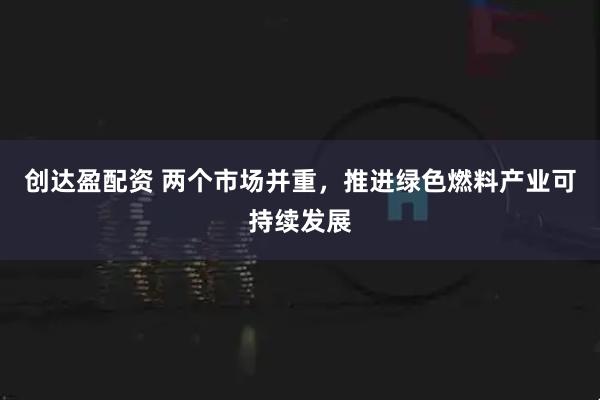 创达盈配资 两个市场并重，推进绿色燃料产业可持续发展