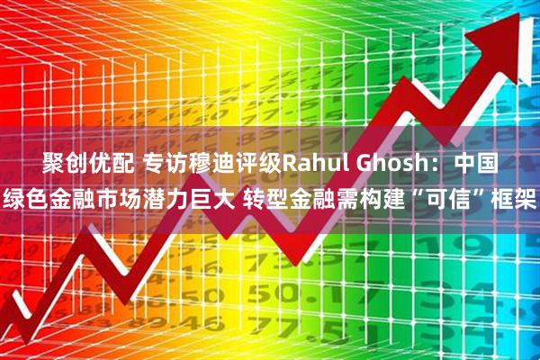 聚创优配 专访穆迪评级Rahul Ghosh:中国绿色金融市场潜力巨大 转型金融需构建“可信”框架
