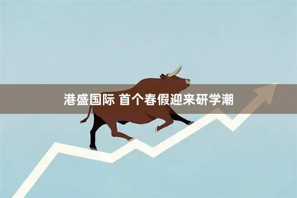 港盛国际 首个春假迎来研学潮