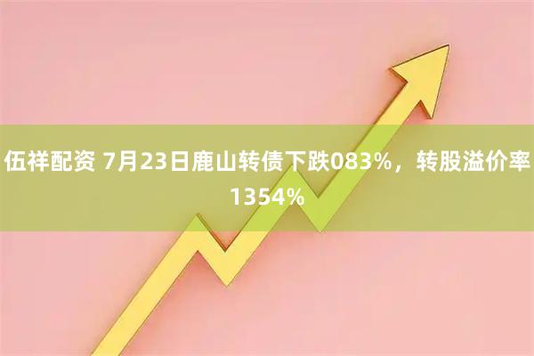 伍祥配资 7月23日鹿山转债下跌083%，转股溢价率1354%