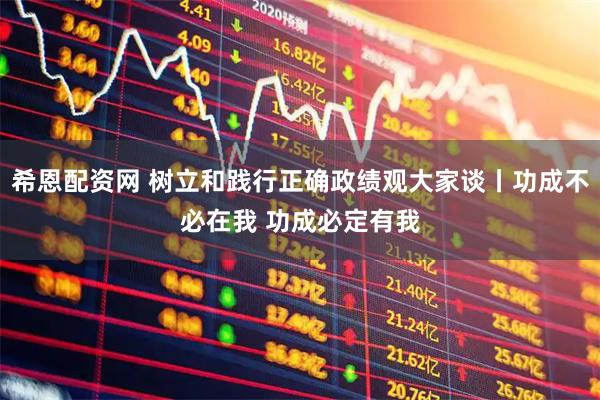 希恩配资网 树立和践行正确政绩观大家谈丨功成不必在我 功成必定有我