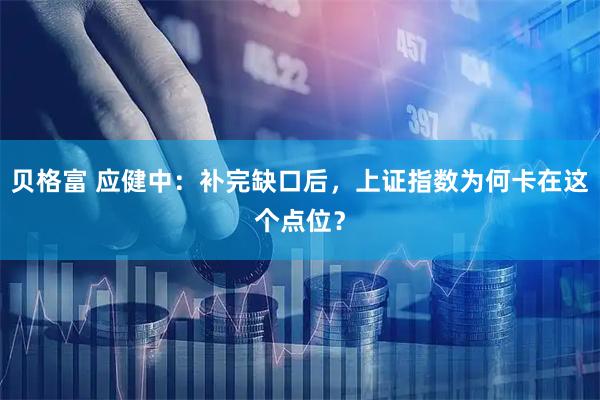 贝格富 应健中：补完缺口后，上证指数为何卡在这个点位？