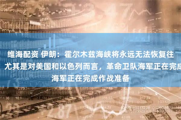 维海配资 伊朗：霍尔木兹海峡将永远无法恢复往日的状态，尤其是对美国和以色列而言，革命卫队海军正在完成作战准备