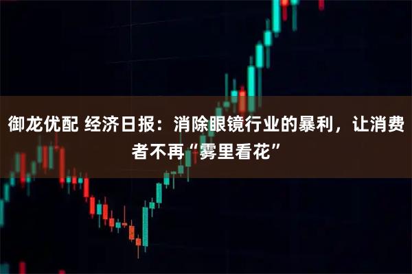 御龙优配 经济日报：消除眼镜行业的暴利，让消费者不再“雾里看花”